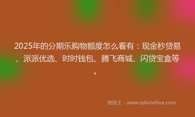 2025年的分期乐购物额度怎么看有：现金秒贷易、派派优选、时时钱包、腾飞商城、闪贷宝盒等。