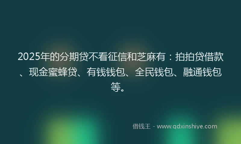 2025年的分期贷不看征信和芝麻有：拍拍贷借款、现金蜜蜂贷、有钱钱包、全民钱包、融通钱包等。
