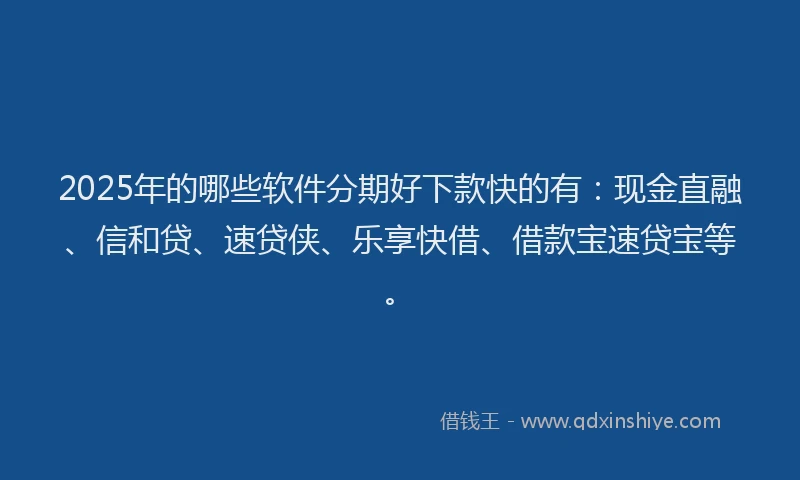 2025年的哪些软件分期好下款快的有：现金直融、信和贷、速贷侠、乐享快借、借款宝速贷宝等。
