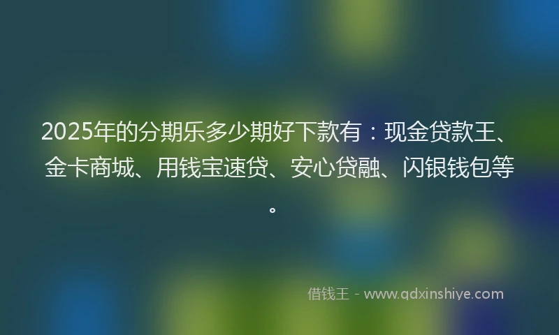 2025年的分期乐多少期好下款有：现金贷款王、金卡商城、用钱宝速贷、安心贷融、闪银钱包等。
