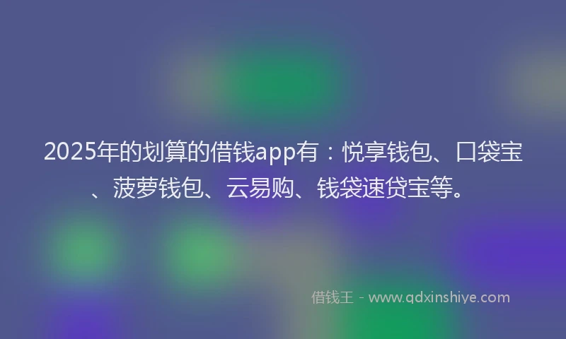 2025年的划算的借钱app有：悦享钱包、口袋宝、菠萝钱包、云易购、钱袋速贷宝等。
