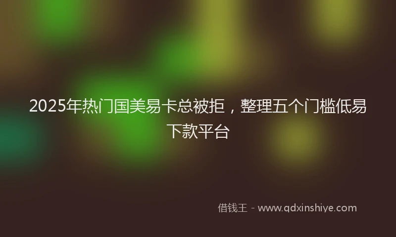 2025年热门国美易卡总被拒，整理五个门槛低易下款平台