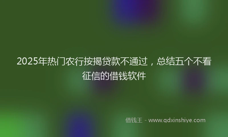 2025年热门农行按揭贷款不通过，总结五个不看征信的借钱软件