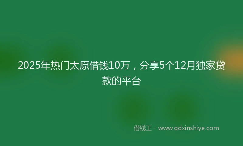 2025年热门太原借钱10万，分享5个12月独家贷款的平台