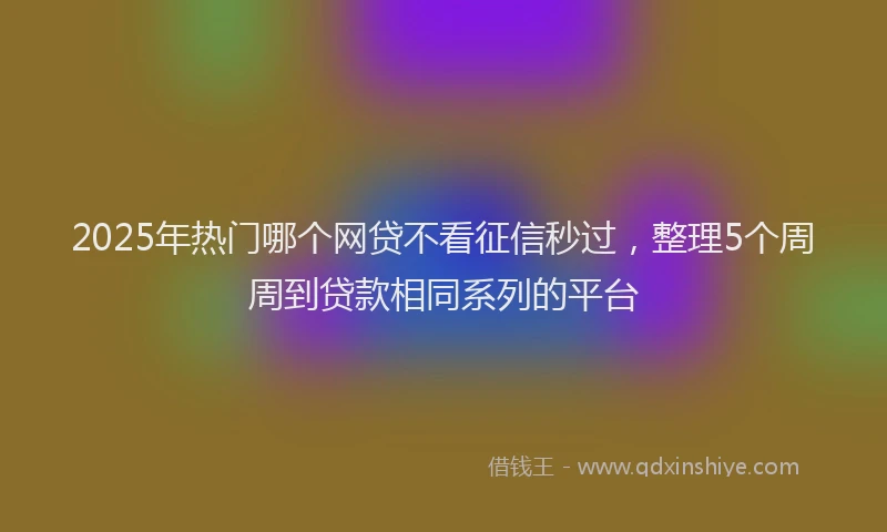 2025年热门哪个网贷不看征信秒过，整理5个周周到贷款相同系列的平台