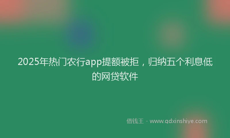 2025年热门农行app提额被拒，归纳五个利息低的网贷软件