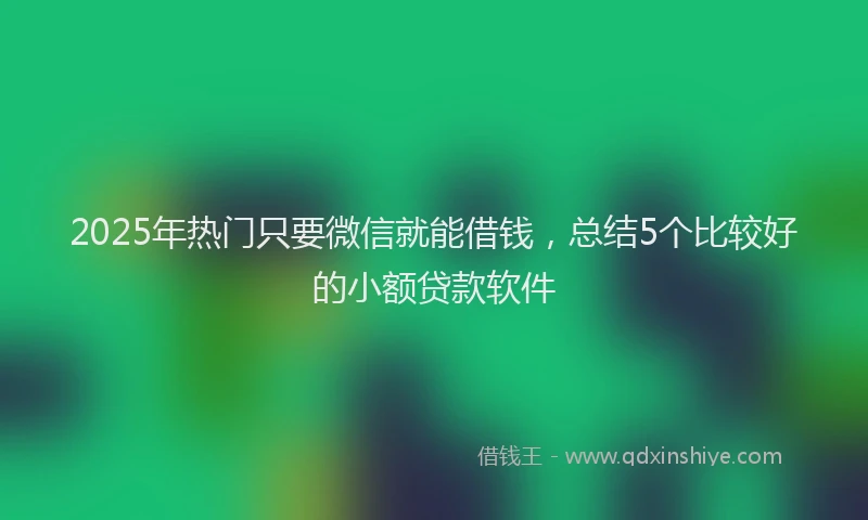 2025年热门只要微信就能借钱，总结5个比较好的小额贷款软件