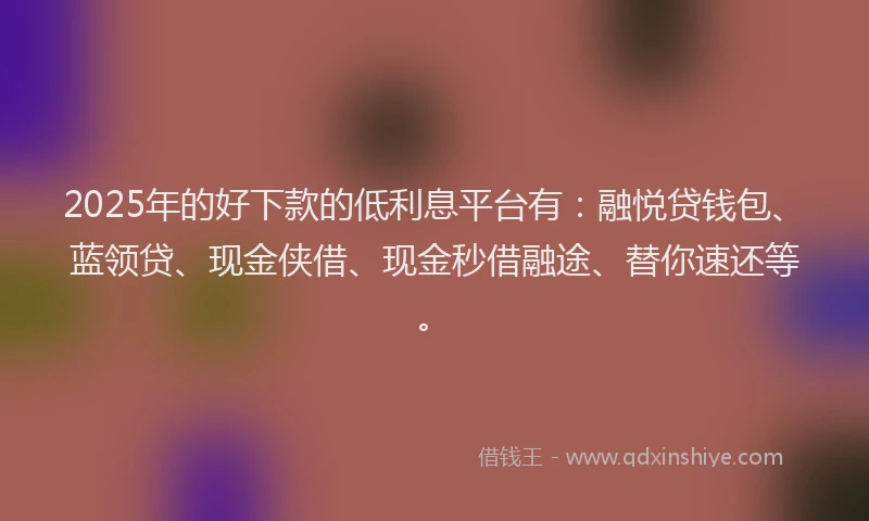 2025年的好下款的低利息平台有：融悦贷钱包、蓝领贷、现金侠借、现金秒借融途、替你速还等。