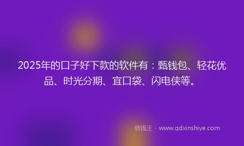2025年的口子好下款的软件有：甄钱包、轻花优品、时光分期、宜口袋、闪电侠等。