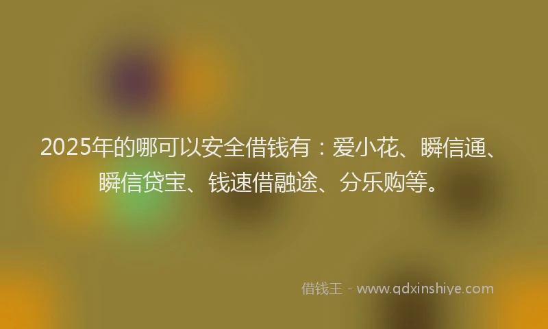 2025年的哪可以安全借钱有：爱小花、瞬信通、瞬信贷宝、钱速借融途、分乐购等。