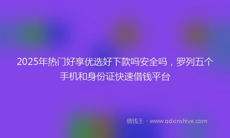 2025年热门好享优选好下款吗安全吗，罗列五个手机和身份证快速借钱平台
