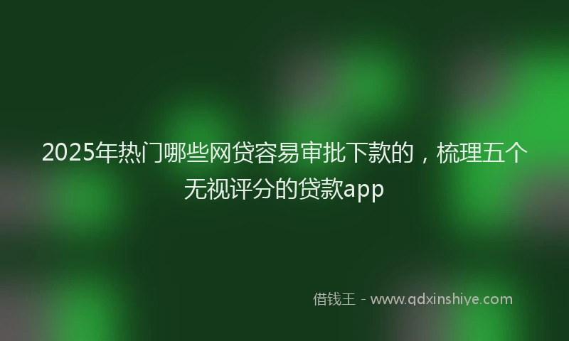 2025年热门哪些网贷容易审批下款的，梳理五个无视评分的贷款app