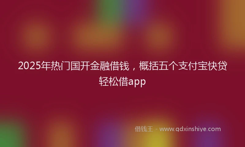 2025年热门国开金融借钱，概括五个支付宝快贷轻松借app
