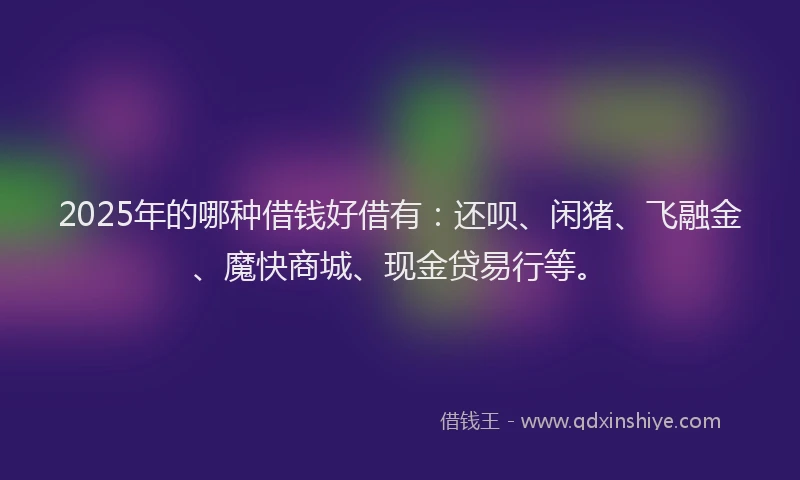 2025年的哪种借钱好借有：还呗、闲猪、飞融金、魔快商城、现金贷易行等。