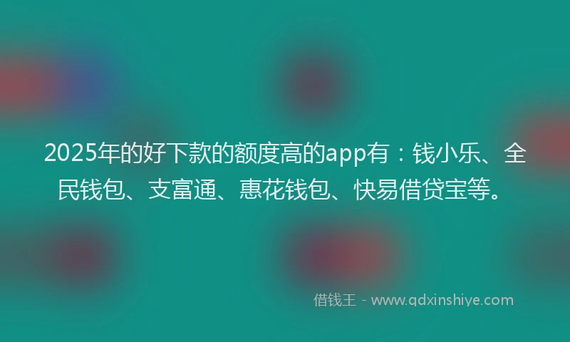 2025年的好下款的额度高的app有：钱小乐、全民钱包、支富通、惠花钱包、快易借贷宝等。