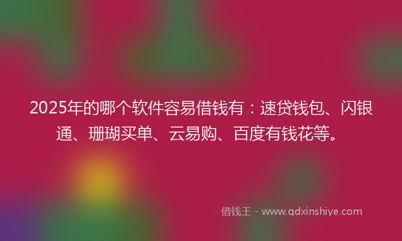 2025年的哪个软件容易借钱有：速贷钱包、闪银通、珊瑚买单、云易购、百度有钱花等。
