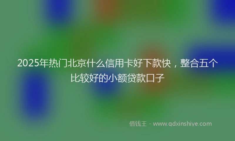 2025年热门北京什么信用卡好下款快，整合五个比较好的小额贷款口子