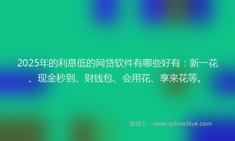 2025年的利息低的网贷软件有哪些好有：新一花、现金秒到、财钱包、会用花、享来花等。