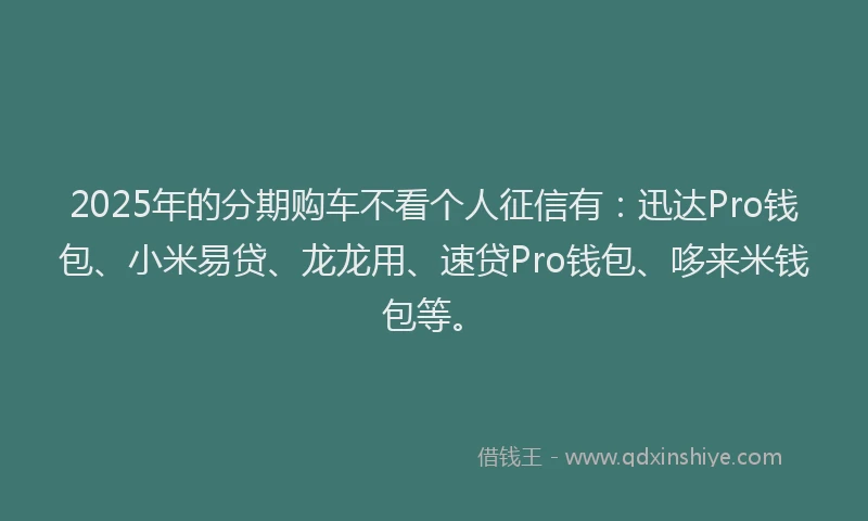 2025年的分期购车不看个人征信有：迅达Pro钱包、小米易贷、龙龙用、速贷Pro钱包、哆来米钱包等。