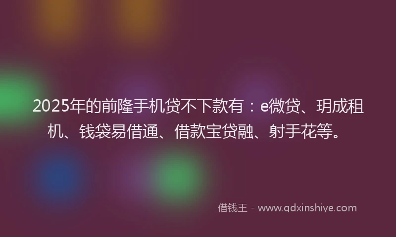2025年的前隆手机贷不下款有:e微贷、玥成租机、钱袋易借通、借款宝贷融、射手花等。