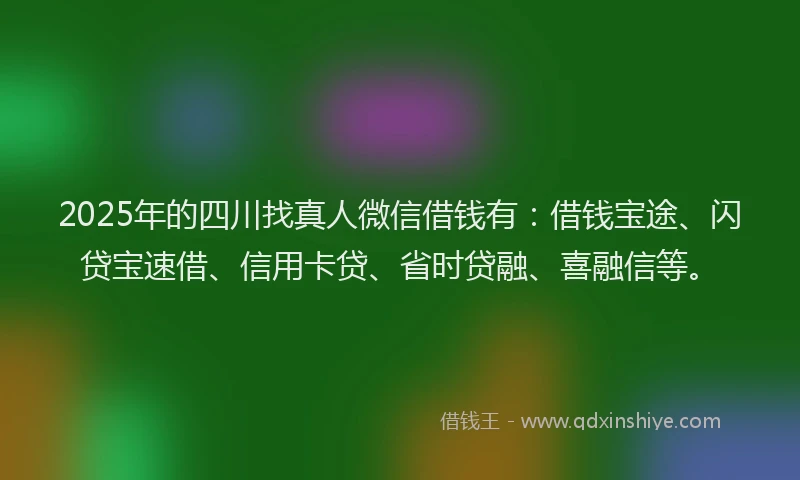 2025年的四川找真人微信借钱有：借钱宝途、闪贷宝速借、信用卡贷、省时贷融、喜融信等。