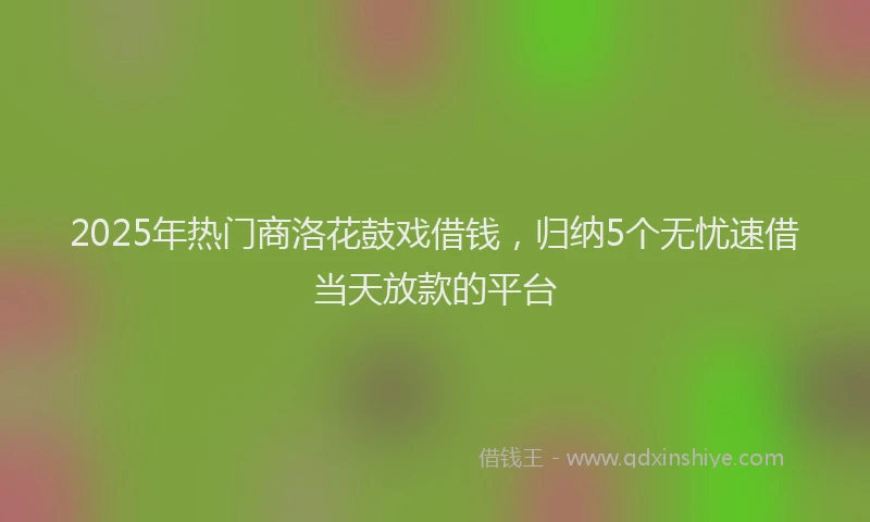 2025年热门商洛花鼓戏借钱，归纳5个无忧速借当天放款的平台