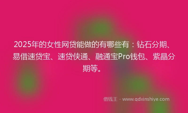 2025年的女性网贷能做的有哪些有：钻石分期、易借速贷宝、速贷侠通、融通宝Pro钱包、紫晶分期等。