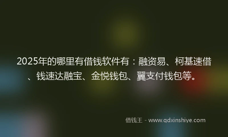 2025年的哪里有借钱软件有：融资易、柯基速借、钱速达融宝、金悦钱包、翼支付钱包等。