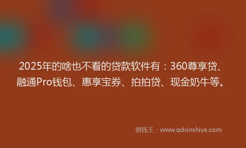 2025年的啥也不看的贷款软件有：360尊享贷、融通Pro钱包、惠享宝券、拍拍贷、现金奶牛等。