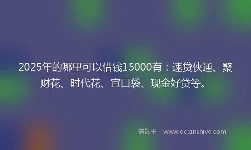 2025年的哪里可以借钱15000有：速贷侠通、聚财花、时代花、宜口袋、现金好贷等。