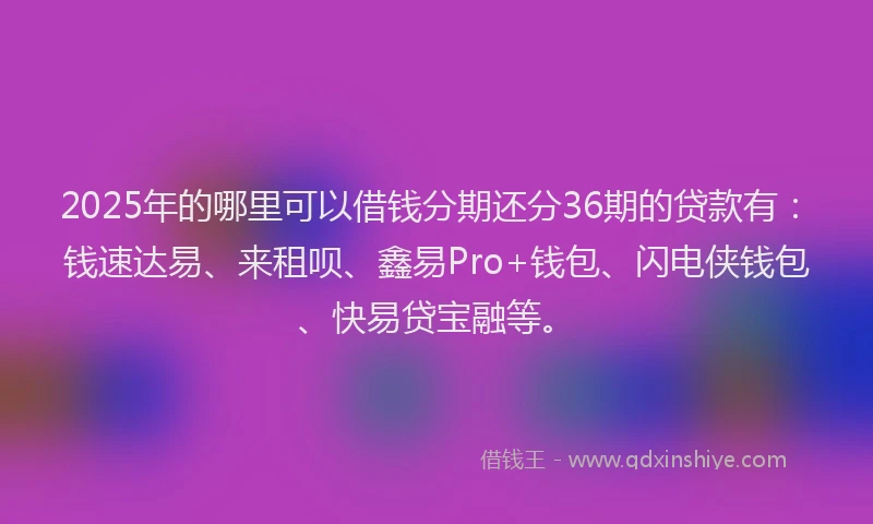 2025年的哪里可以借钱分期还分36期的贷款有：钱速达易、来租呗、鑫易Pro+钱包、闪电侠钱包、快易贷宝融等。