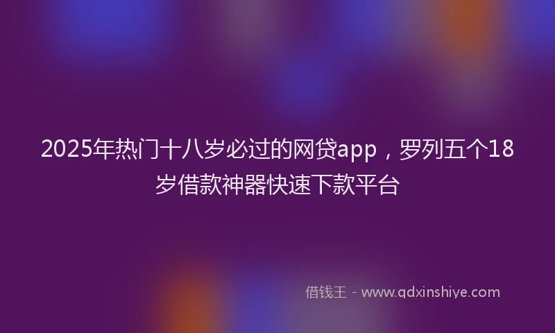 2025年热门十八岁必过的网贷app，罗列五个18岁借款神器快速下款平台