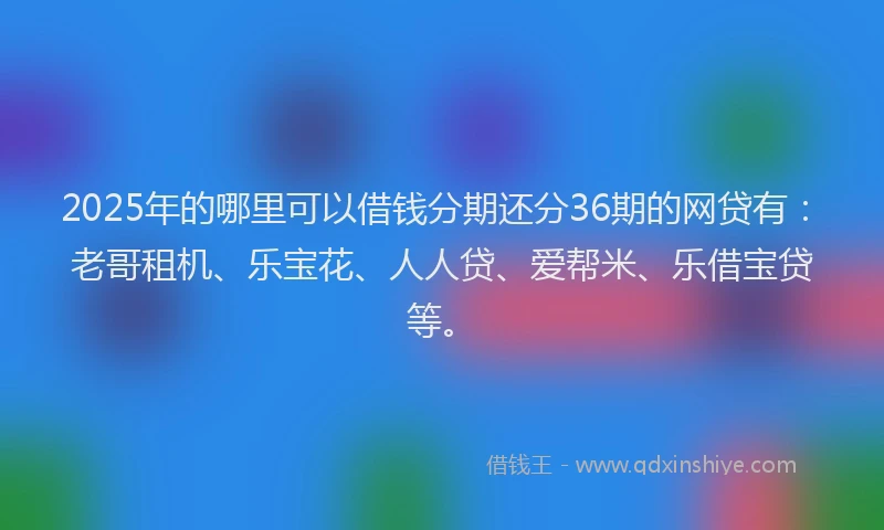 2025年的哪里可以借钱分期还分36期的网贷有：老哥租机、乐宝花、人人贷、爱帮米、乐借宝贷等。