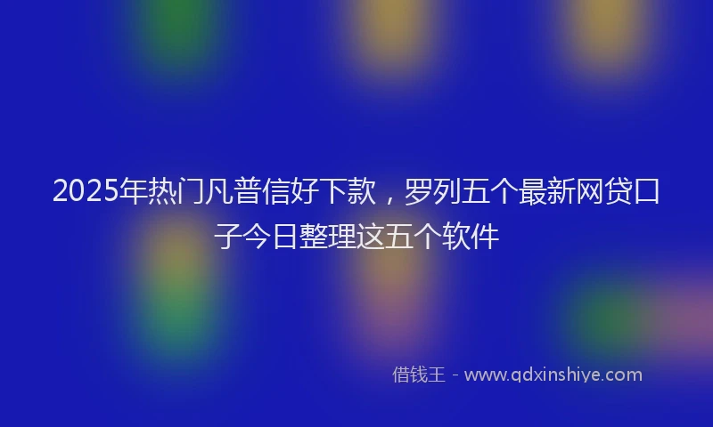 2025年热门凡普信好下款，罗列五个最新网贷口子今日整理这五个软件