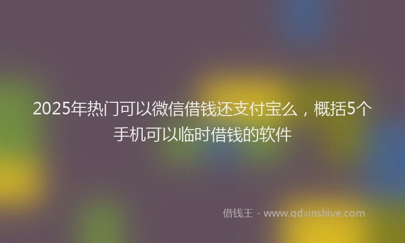 2025年热门可以微信借钱还支付宝么，概括5个手机可以临时借钱的软件