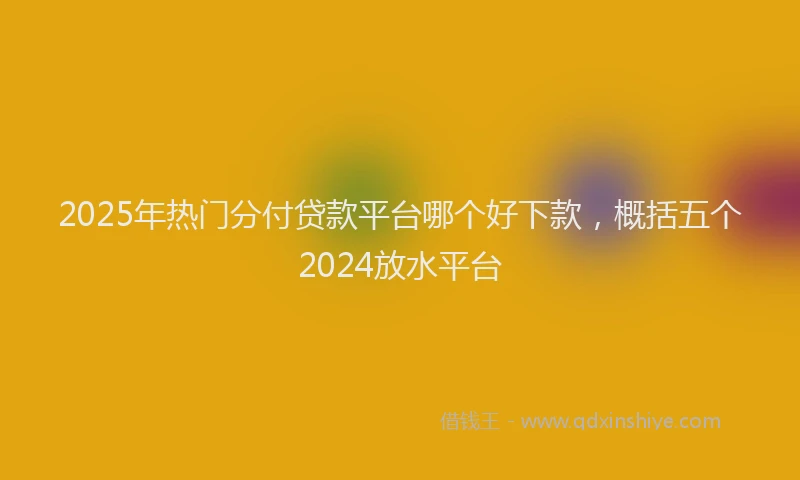 2025年热门分付贷款平台哪个好下款，概括五个2024放水平台
