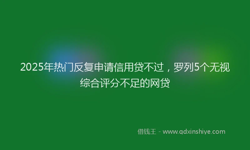 2025年热门反复申请信用贷不过，罗列5个无视综合评分不足的网贷