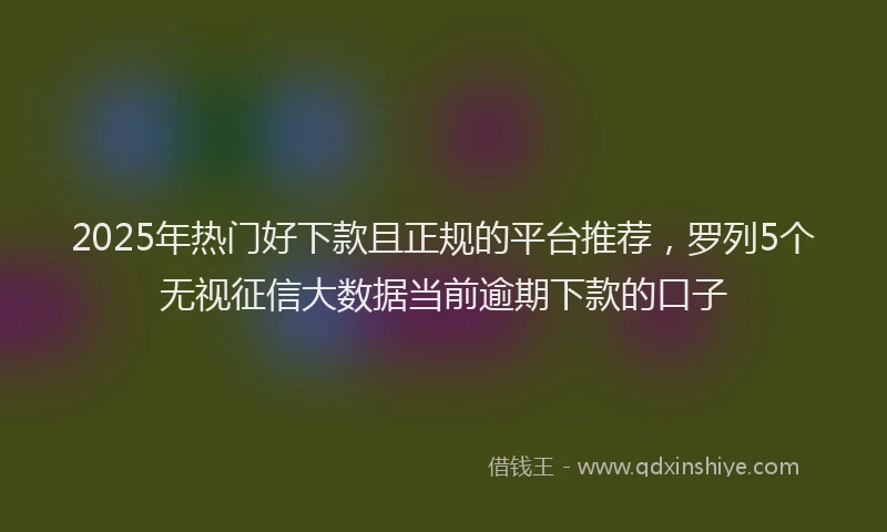 2025年热门好下款且正规的平台推荐，罗列5个无视征信大数据当前逾期下款的口子