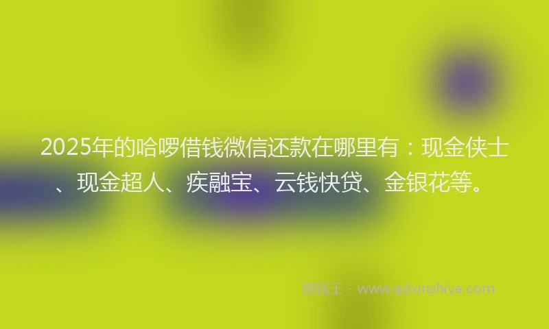 2025年的哈啰借钱微信还款在哪里有：现金侠士、现金超人、疾融宝、云钱快贷、金银花等。