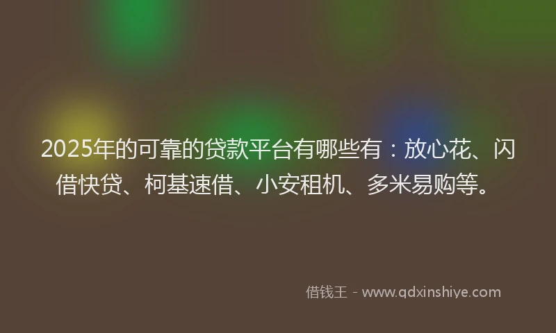 2025年的可靠的贷款平台有哪些有：放心花、闪借快贷、柯基速借、小安租机、多米易购等。
