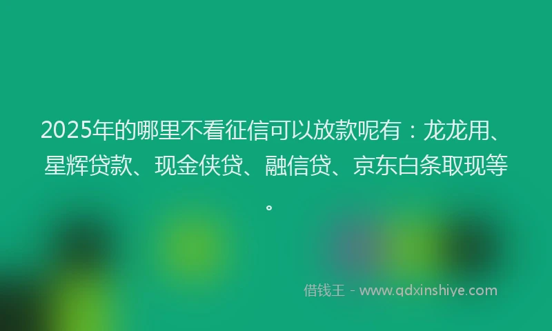 2025年的哪里不看征信可以放款呢有：龙龙用、星辉贷款、现金侠贷、融信贷、京东白条取现等。