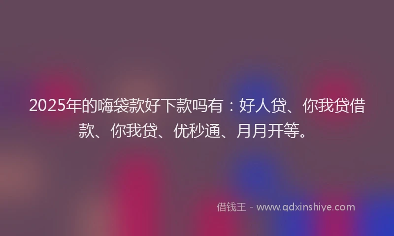 2025年的嗨袋款好下款吗有：好人贷、你我贷借款、你我贷、优秒通、月月开等。