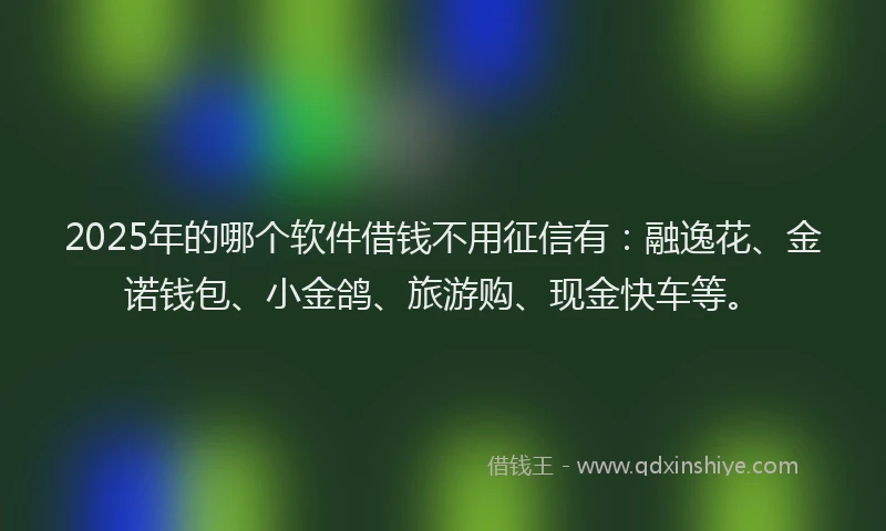 2025年的哪个软件借钱不用征信有：融逸花、金诺钱包、小金鸽、旅游购、现金快车等。