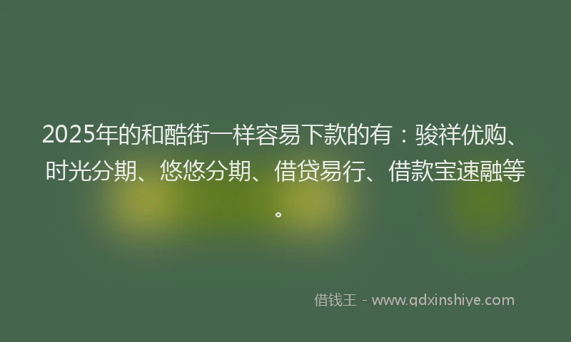 2025年的和酷街一样容易下款的有:骏祥优购、时光分期、悠悠分期、借贷易行、借款宝速融等。