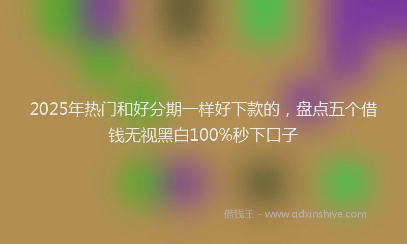 2025年热门和好分期一样好下款的，盘点五个借钱无视黑白100%秒下口子