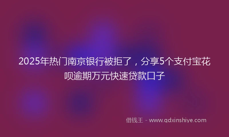 2025年热门南京银行被拒了，分享5个支付宝花呗逾期万元快速贷款口子