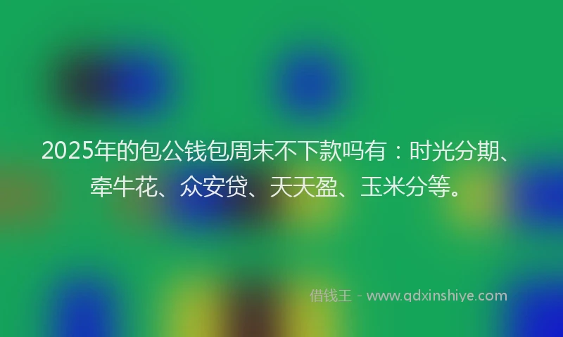 2025年的包公钱包周末不下款吗有：时光分期、牵牛花、众安贷、天天盈、玉米分等。