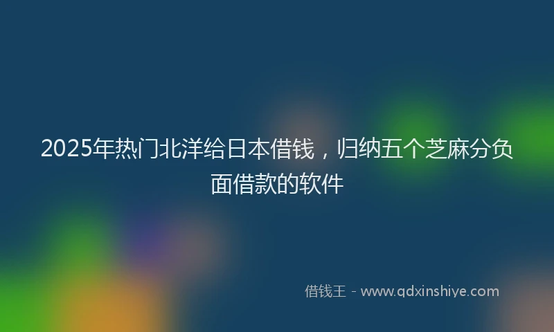 2025年热门北洋给日本借钱，归纳五个芝麻分负面借款的软件