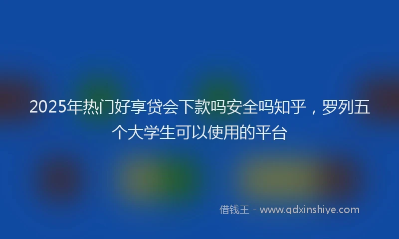 2025年热门好享贷会下款吗安全吗知乎，罗列五个大学生可以使用的平台