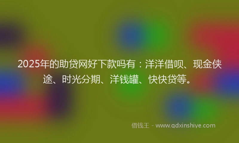 2025年的助贷网好下款吗有:洋洋借呗、现金侠途、时光分期、洋钱罐、快快贷等。